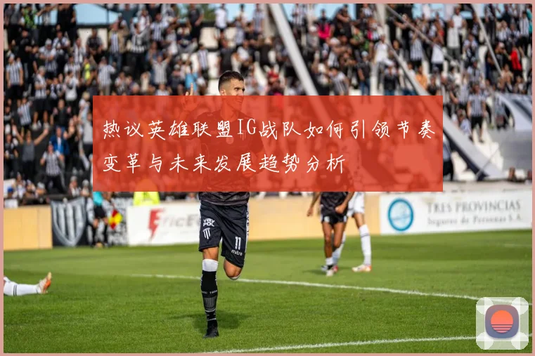 热议英雄联盟IG战队如何引领节奏变革与未来发展趋势分析