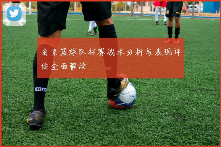 南京篮球队杯赛战术分析与表现评估全面解读