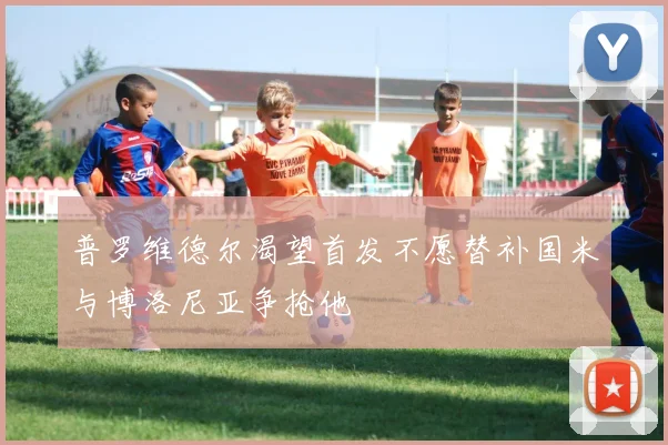 普罗维德尔渴望首发不愿替补国米与博洛尼亚争抢他