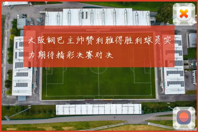 大阪钢巴主帅赞利雅得胜利球员实力期待精彩决赛对决