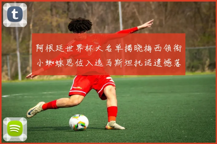 阿根廷世界杯大名单揭晓梅西领衔小蜘蛛恩佐入选马斯坦托诺遗憾落选