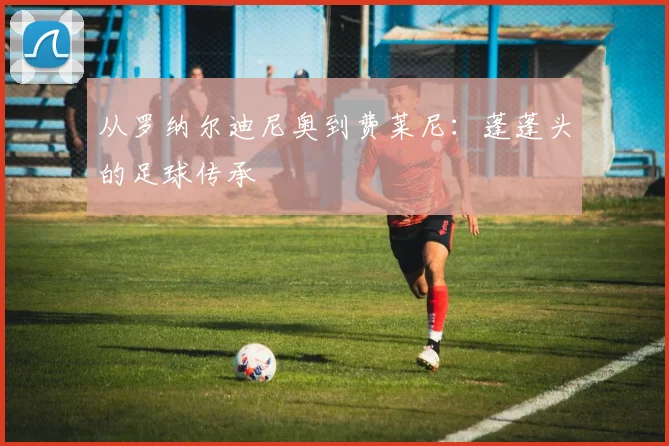 从罗纳尔迪尼奥到费莱尼：蓬蓬头的足球传承