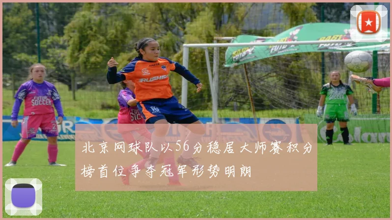 北京网球队以56分稳居大师赛积分榜首位争夺冠军形势明朗