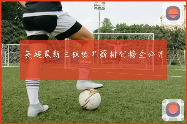 英超最新主教练年薪排行榜全公开
