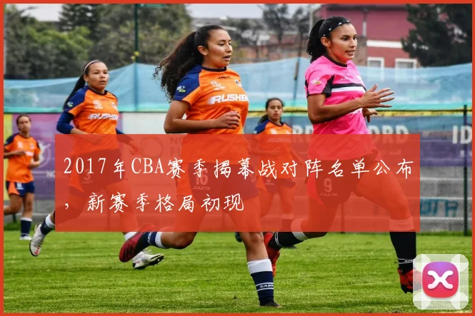 2017年CBA赛季揭幕战对阵名单公布，新赛季格局初现