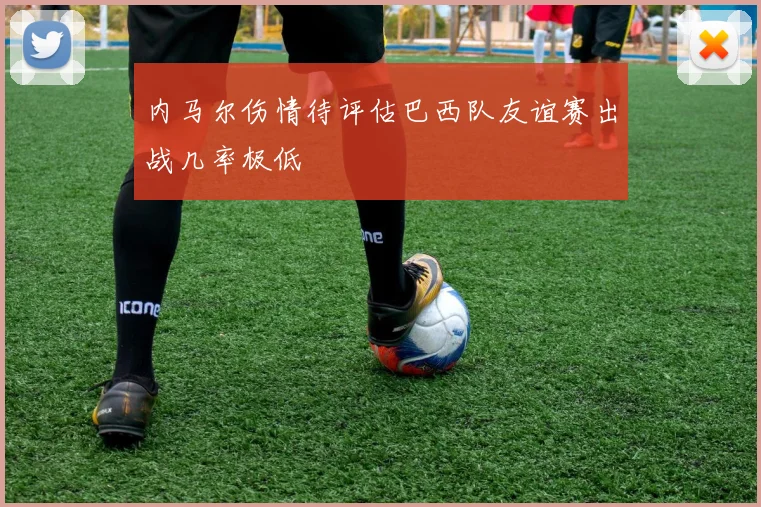 内马尔伤情待评估巴西队友谊赛出战几率极低