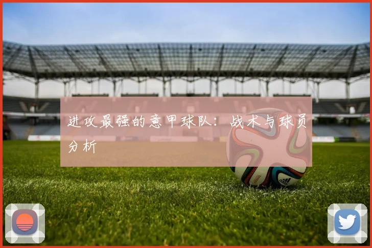 进攻最强的意甲球队：战术与球员分析