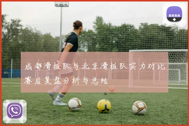 成都滑板队与北京滑板队实力对比赛后复盘分析与总结