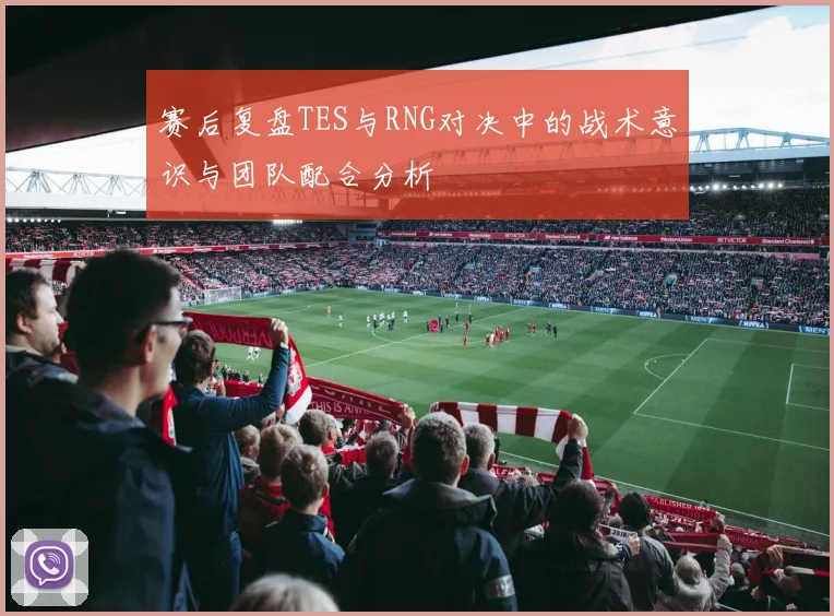 赛后复盘TES与RNG对决中的战术意识与团队配合分析