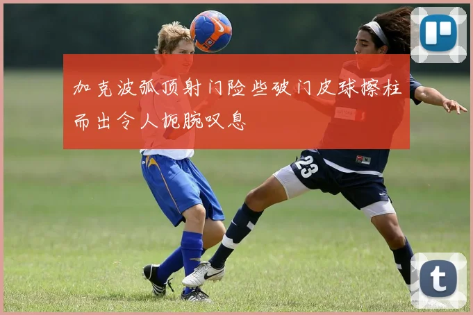 加克波弧顶射门险些破门皮球擦柱而出令人扼腕叹息