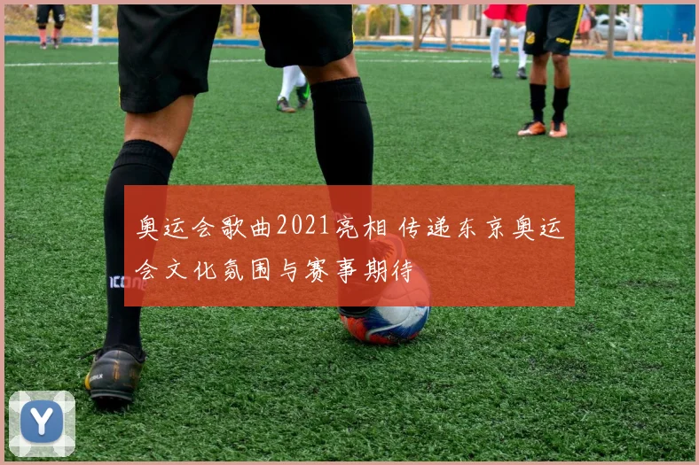奥运会歌曲2021亮相 传递东京奥运会文化氛围与赛事期待